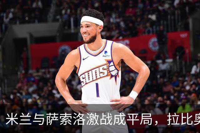 米兰与萨索洛激战成平局，拉比奥进球被奥登塔尔扳平