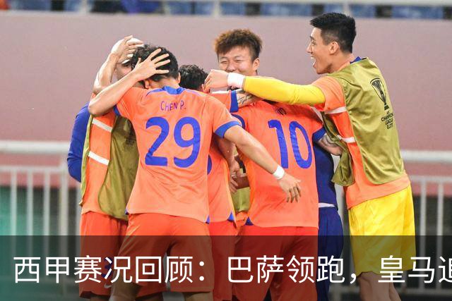西甲赛况回顾：巴萨领跑，皇马追赶落后6分