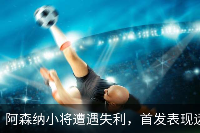 阿森纳小将遭遇失利，首发表现远不及球队期待